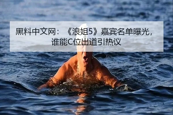 黑料中文网：《浪姐5》嘉宾名单曝光，谁能C位出道引热议