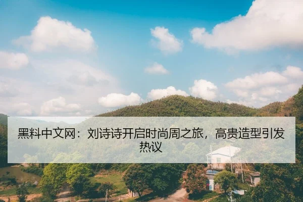黑料中文网：刘诗诗开启时尚周之旅，高贵造型引发热议